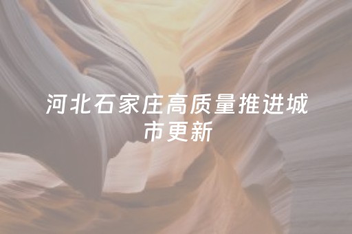 河北石家庄高质量推进城市更新