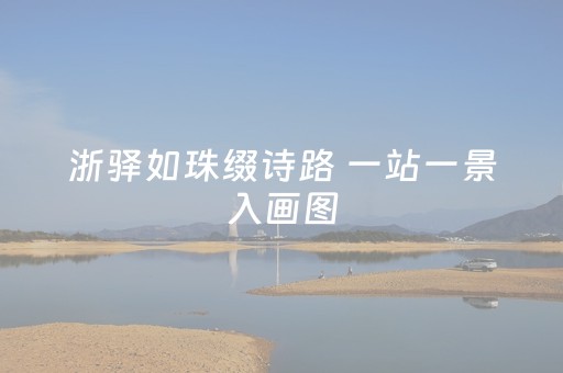 浙驿如珠缀诗路 一站一景入画图