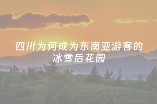 四川为何成为东南亚游客的冰雪后花园