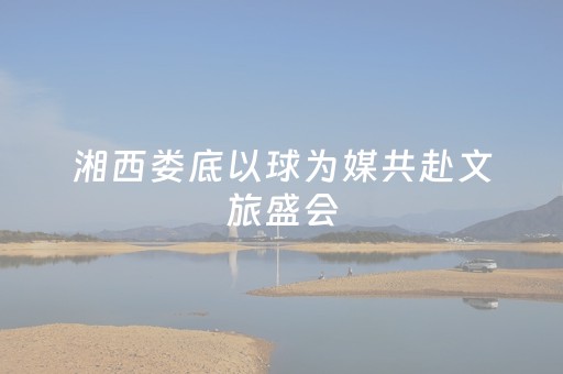 湘西娄底以球为媒共赴文旅盛会