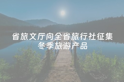 省旅文厅向全省旅行社征集冬季旅游产品
