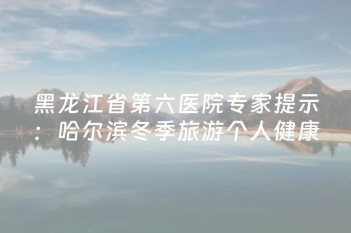 黑龙江省第六医院专家提示：哈尔滨冬季旅游个人健康小贴士