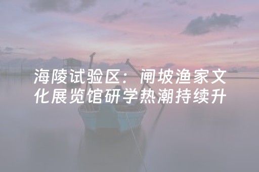海陵试验区：闸坡渔家文化展览馆研学热潮持续升温