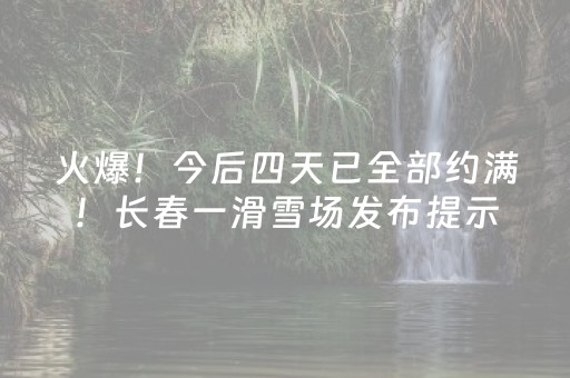 火爆！今后四天已全部约满！长春一滑雪场发布提示