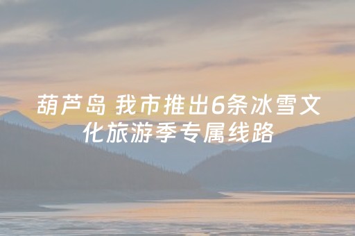 葫芦岛 我市推出6条冰雪文化旅游季专属线路