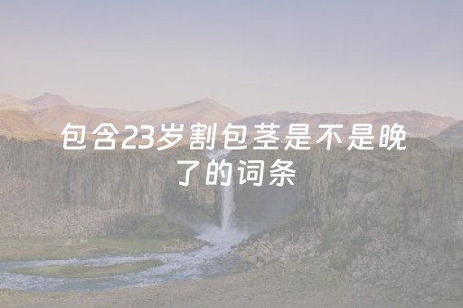 包含23岁割包茎是不是晚了的词条