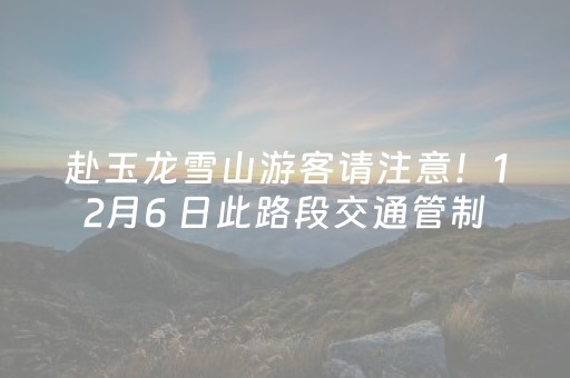 赴玉龙雪山游客请注意！12月6 日此路段交通管制，出行必看