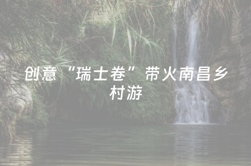 创意“瑞士卷”带火南昌乡村游