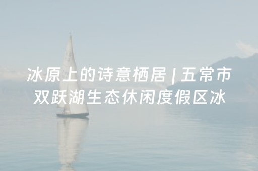 冰原上的诗意栖居 | 五常市双跃湖生态休闲度假区冰雪季即将启幕 点燃乡村经济新引擎