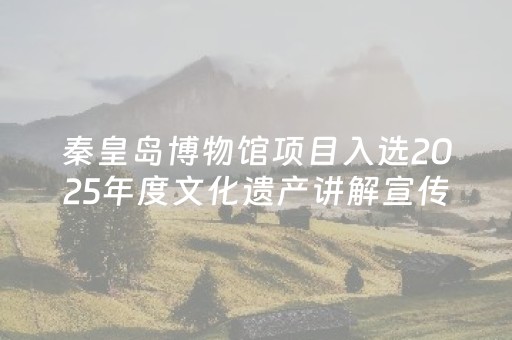 秦皇岛博物馆项目入选2025年度文化遗产讲解宣传展示活动终选项目名单