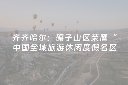 齐齐哈尔：碾子山区荣膺“中国全域旅游休闲度假名区”称号