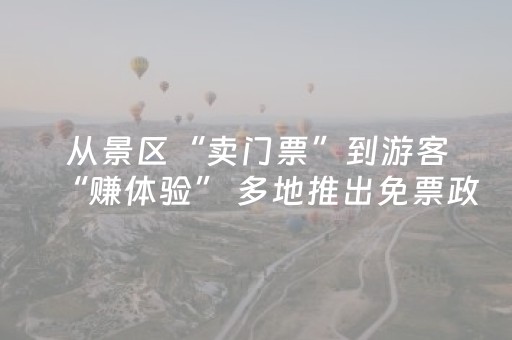 从景区“卖门票”到游客“赚体验” 多地推出免票政策背后的文旅格局重塑