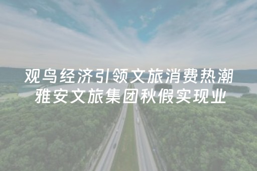 观鸟经济引领文旅消费热潮 雅安文旅集团秋假实现业态联动与效益双增