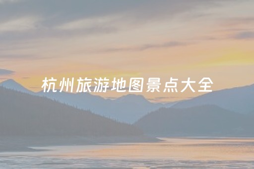 杭州旅游地图景点大全（杭州旅游地图全图大图高清）