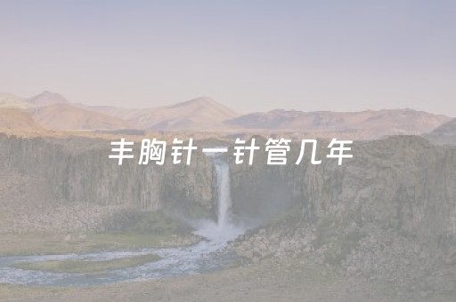 丰胸针一针管几年（丰胸针一针管几年多少钱）