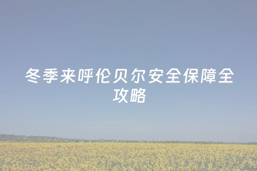 冬季来呼伦贝尔安全保障全攻略