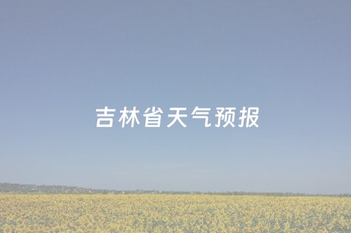 吉林省天气预报（今天吉林省天气预报）