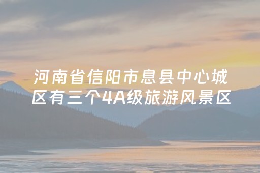河南省信阳市息县中心城区有三个4A级旅游风景区