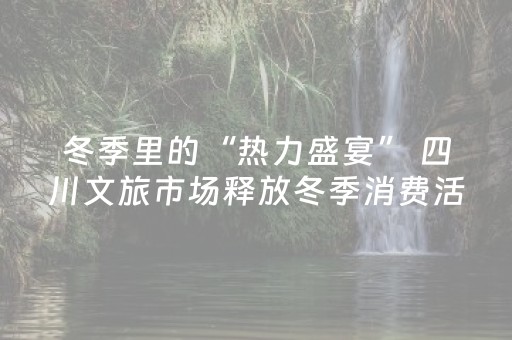 冬季里的“热力盛宴” 四川文旅市场释放冬季消费活力