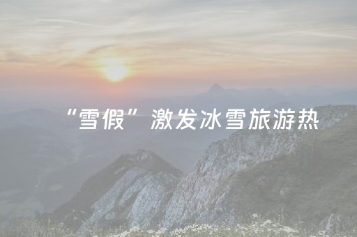 “雪假”激发冰雪旅游热，吉林热门景区预订热度环比增长超240%