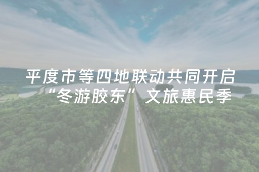 平度市等四地联动共同开启“冬游胶东”文旅惠民季
