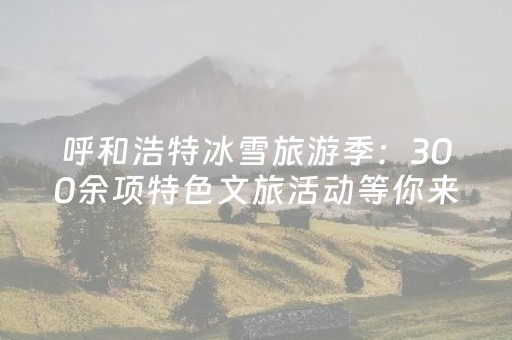 呼和浩特冰雪旅游季：300余项特色文旅活动等你来打卡