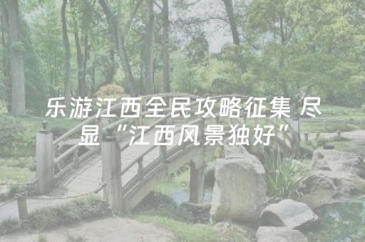 乐游江西全民攻略征集 尽显“江西风景独好”