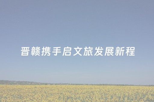 晋赣携手启文旅发展新程