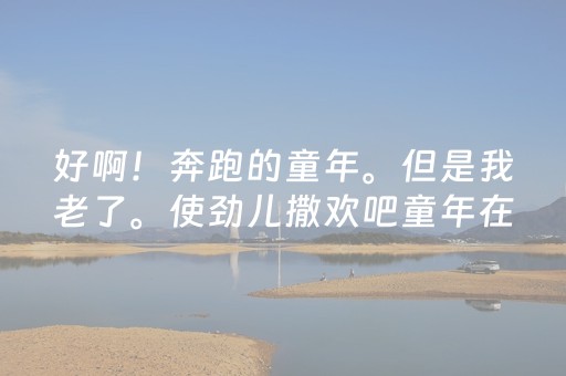 好啊！奔跑的童年。但是我老了。使劲儿撒欢吧童年在祖先的身上。