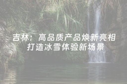 吉林：高品质产品焕新亮相  打造冰雪体验新场景