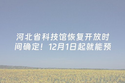 河北省科技馆恢复开放时间确定！12月1日起就能预约啦