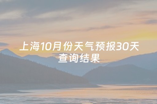 上海10月份天气预报30天查询结果（上海10月份天气表）