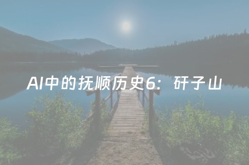 AI中的抚顺历史6：矸子山