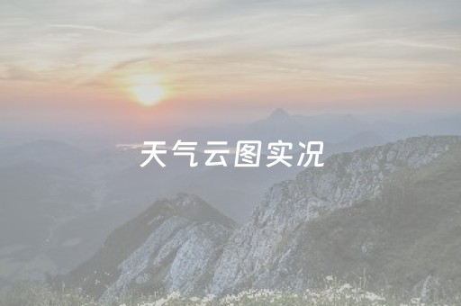 天气云图实况（天气云图实况高清）