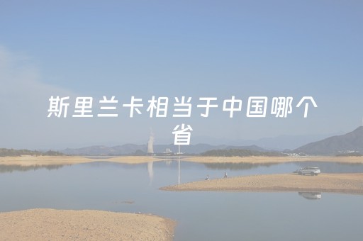 斯里兰卡相当于中国哪个省（斯里兰卡是哪个省的）