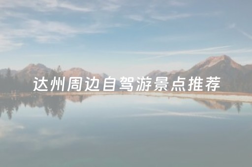 达州周边自驾游景点推荐（达州周边游 自驾游）