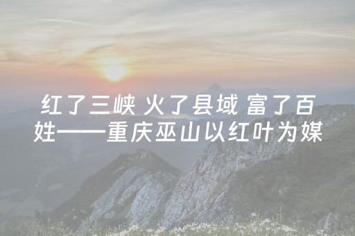 红了三峡 火了县域 富了百姓——重庆巫山以红叶为媒释放文旅新动能