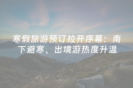 寒假旅游预订拉开序幕：南下避寒、出境游热度升温