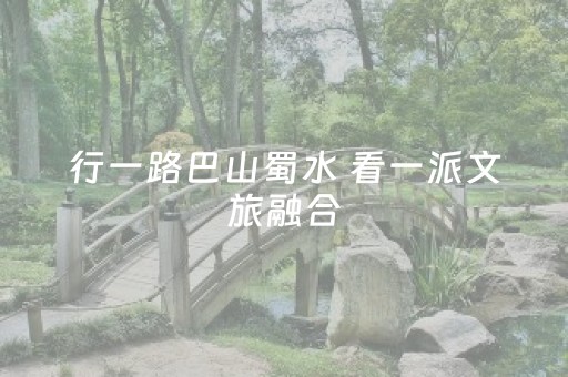 行一路巴山蜀水 看一派文旅融合