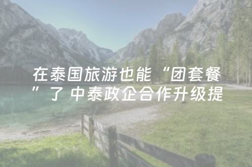 在泰国旅游也能“团套餐”了 中泰政企合作升级提升中国游客体验丨新经济观察