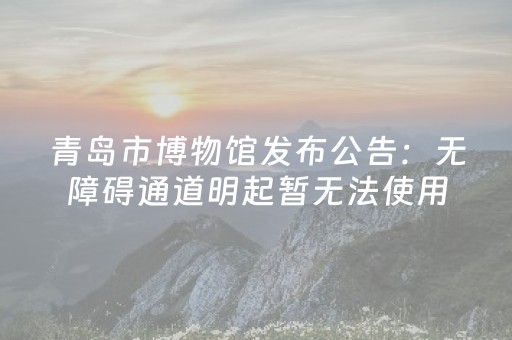 青岛市博物馆发布公告：无障碍通道明起暂无法使用