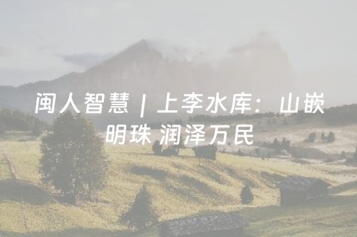 闽人智慧｜上李水库：山嵌明珠 润泽万民