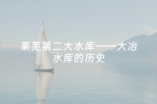 莱芜第二大水库——大冶水库的历史