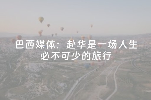 巴西媒体：赴华是一场人生必不可少的旅行