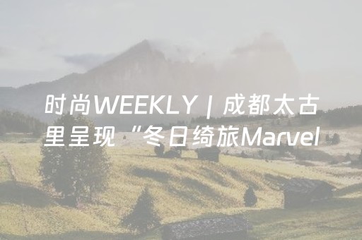 时尚WEEKLY｜成都太古里呈现“冬日绮旅Marvelous Journey”冬季主题活动，红杉中国或收购Golden Goose