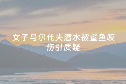 女子马尔代夫潜水被鲨鱼咬伤引质疑，当事人否认“起号”炒作：被断章取义
