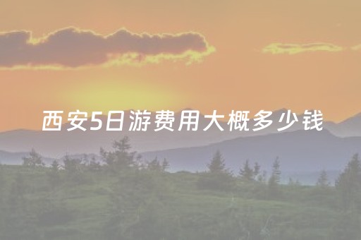 西安5日游费用大概多少钱（西安5日游线路）