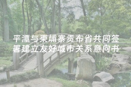 平潭与柬埔寨贡布省共同签署建立友好城市关系意向书