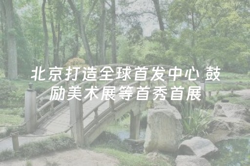 北京打造全球首发中心 鼓励美术展等首秀首展
