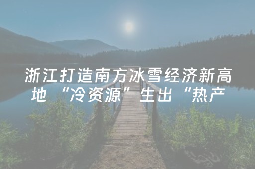 浙江打造南方冰雪经济新高地 “冷资源”生出“热产业”